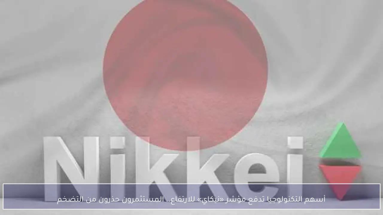 أسهم التكنولوجيا تدفع مؤشر «نيكاي» للارتفاع.. المستثمرون حذرون من التضخم