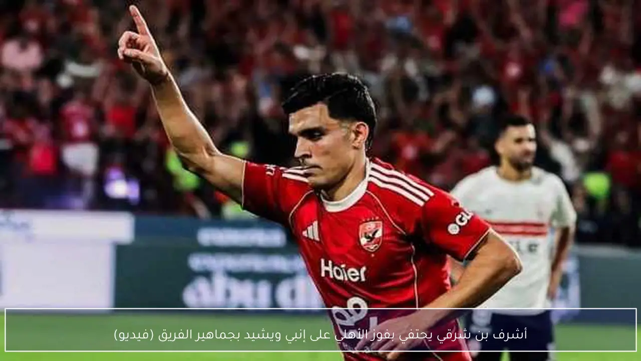 أشرف بن شرقي يحتفي بفوز الأهلي على إنبي ويشيد بجماهير الفريق (فيديو)