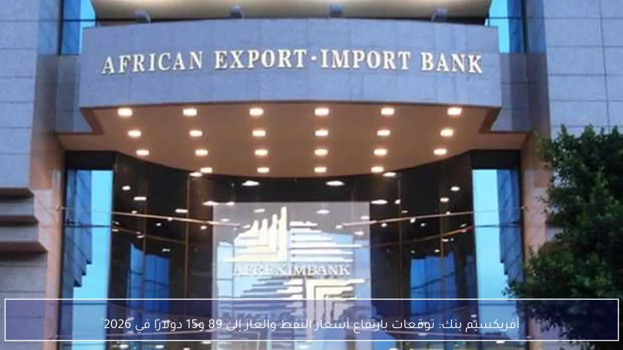 أفريكسيم بنك: توقعات بارتفاع أسعار النفط والغاز إلى 89 و15 دولارًا في 2026