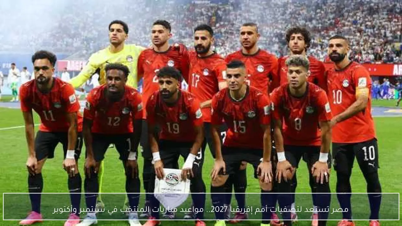 مصر تستعد لتصفيات أمم إفريقيا 2027.. مواعيد مباريات المنتخب في سبتمبر وأكتوبر