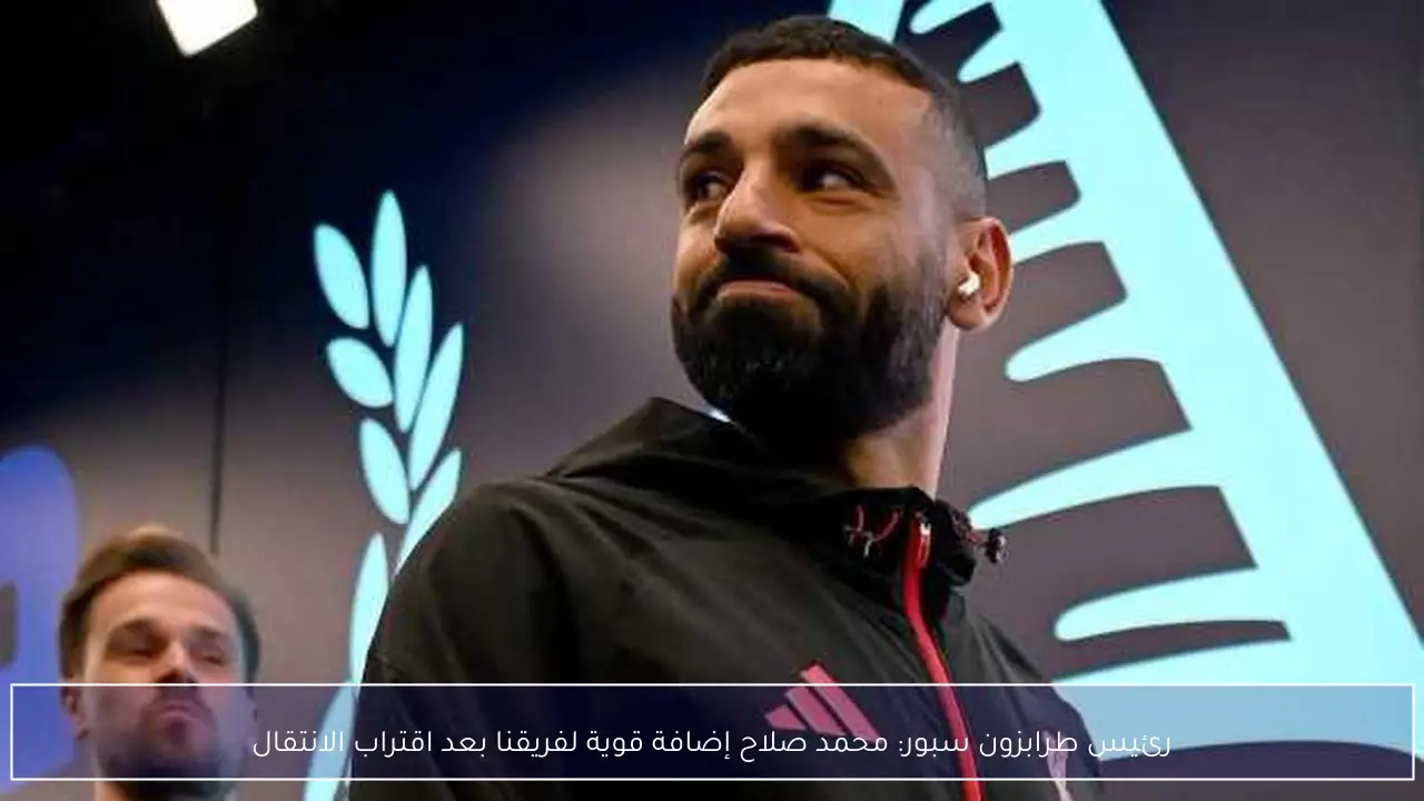 رئيس طرابزون سبور: محمد صلاح إضافة قوية لفريقنا بعد اقتراب الانتقال