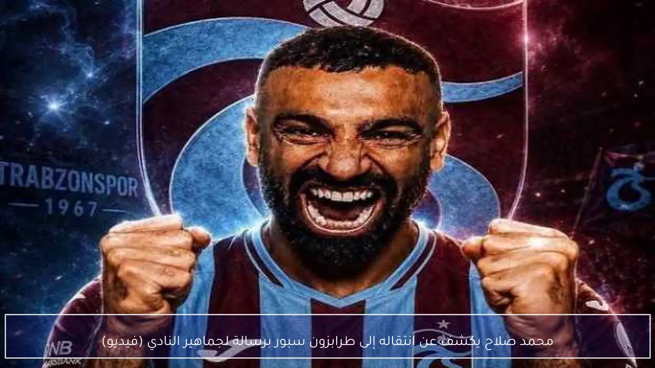 محمد صلاح يكشف عن انتقاله إلى طرابزون سبور برسالة لجماهير النادي (فيديو)