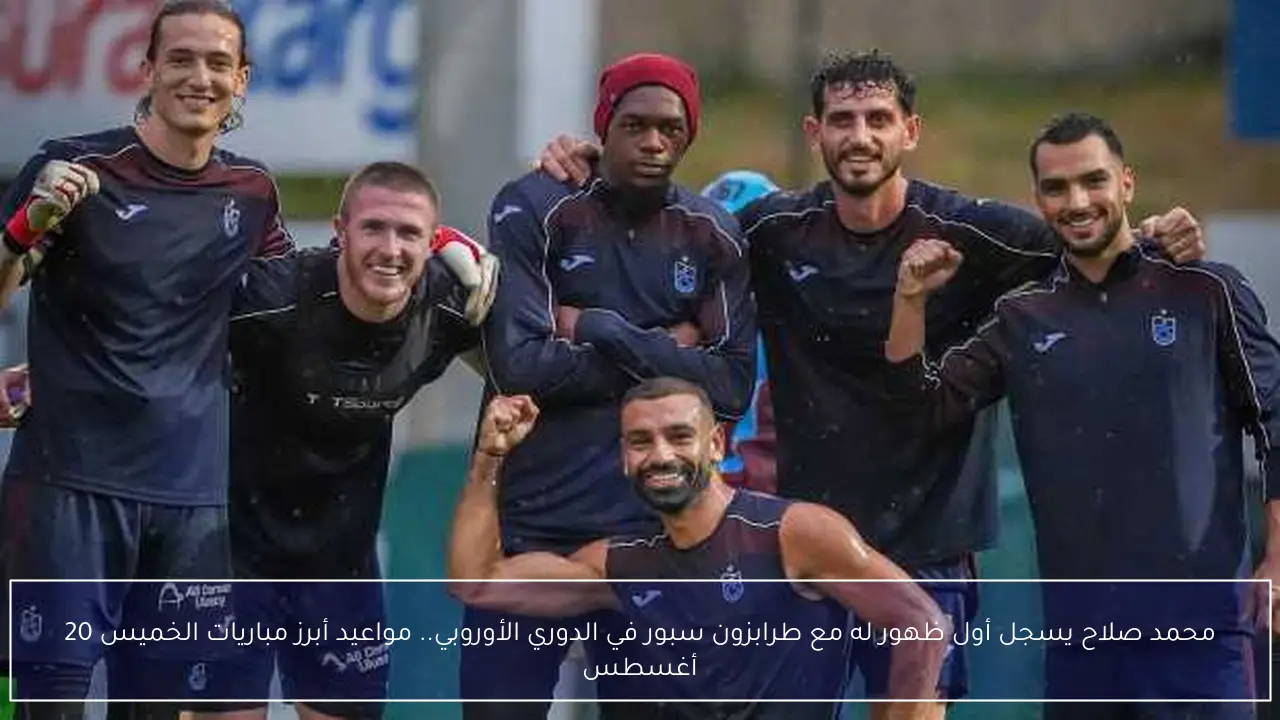 محمد صلاح يسجل أول ظهور له مع طرابزون سبور في الدوري الأوروبي.. مواعيد أبرز مباريات الخميس 20 أغسطس