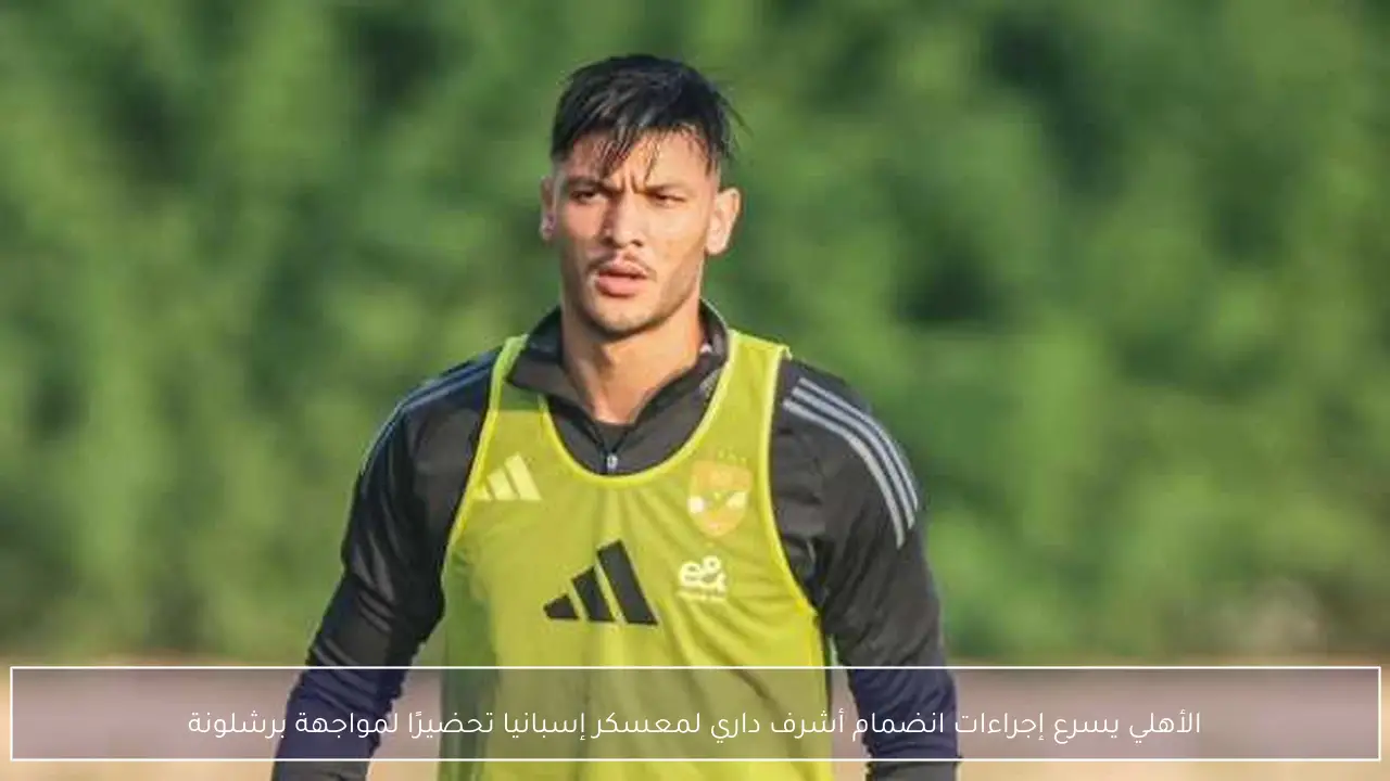 الأهلي يسرع إجراءات انضمام أشرف داري لمعسكر إسبانيا تحضيرًا لمواجهة برشلونة