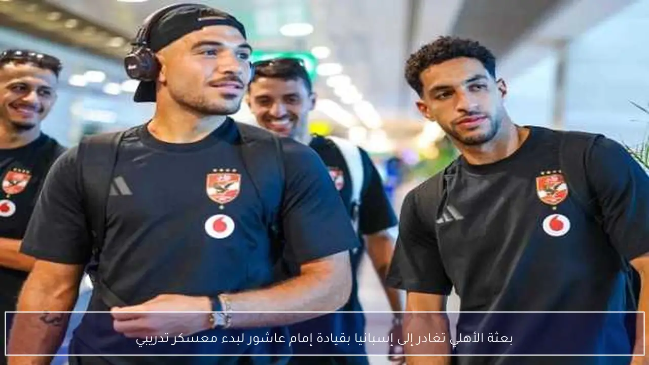 بعثة الأهلي تغادر إلى إسبانيا بقيادة إمام عاشور لبدء معسكر تدريبي