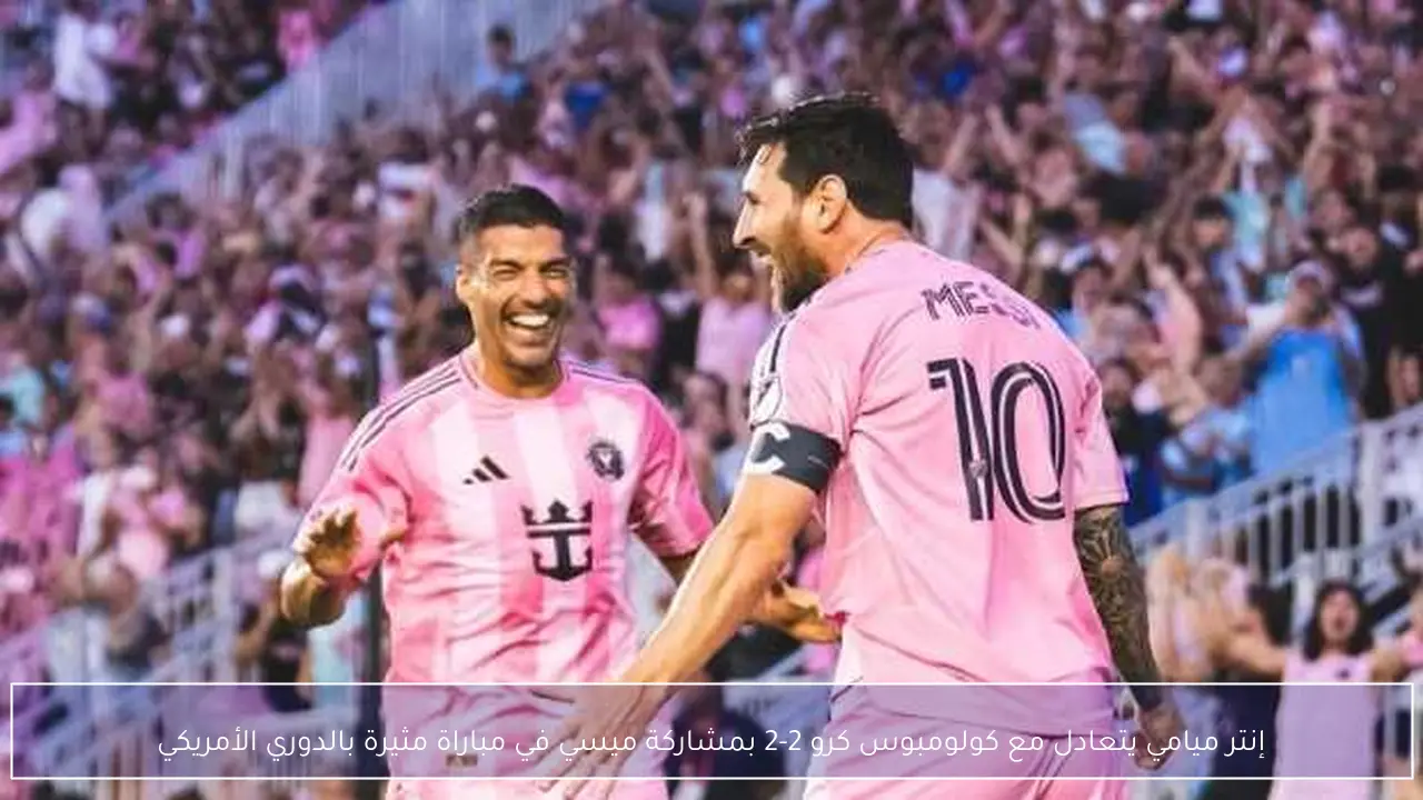 إنتر ميامي يتعادل مع كولومبوس كرو 2-2 بمشاركة ميسي في مباراة مثيرة بالدوري الأمريكي