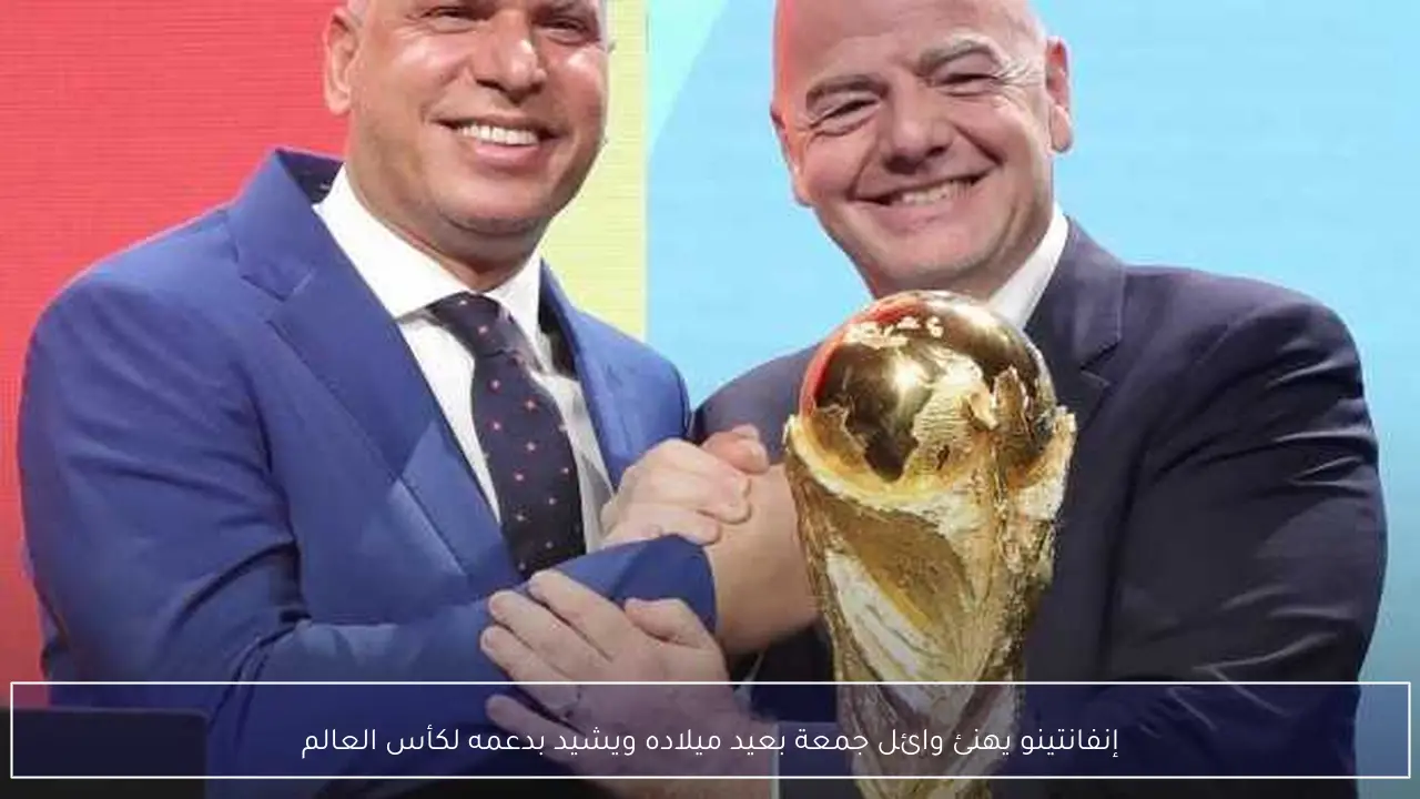 إنفانتينو يهنئ وائل جمعة بعيد ميلاده ويشيد بدعمه لكأس العالم