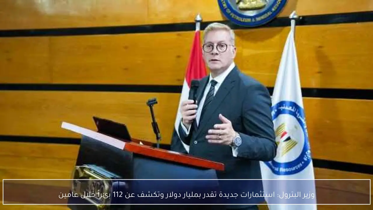 وزير البترول: استثمارات جديدة تقدر بمليار دولار وتكشف عن 112 بئراً خلال عامين