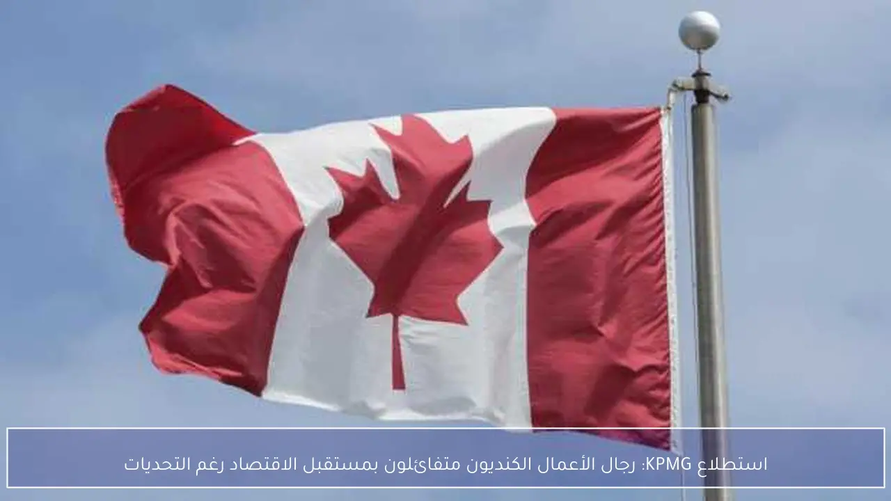استطلاع KPMG: رجال الأعمال الكنديون متفائلون بمستقبل الاقتصاد رغم التحديات