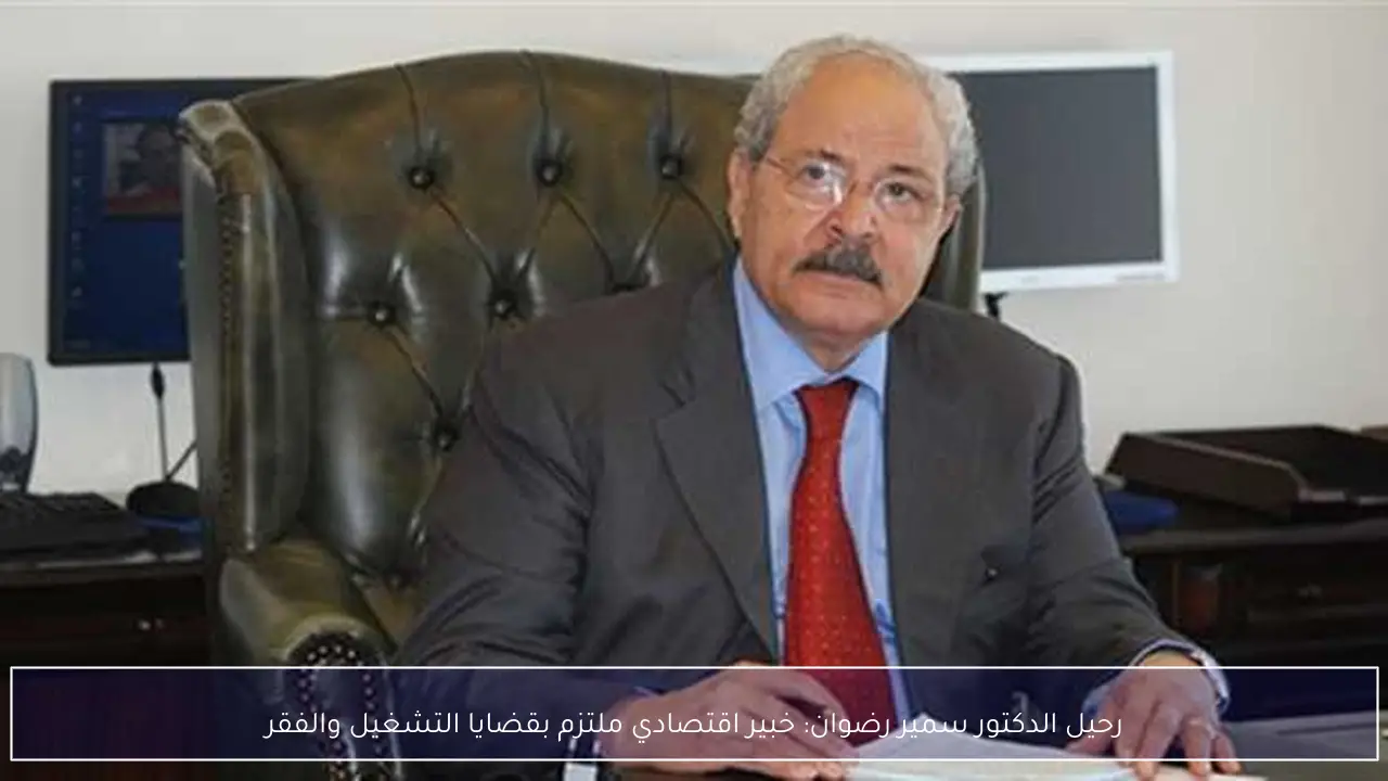 رحيل الدكتور سمير رضوان: خبير اقتصادي ملتزم بقضايا التشغيل والفقر