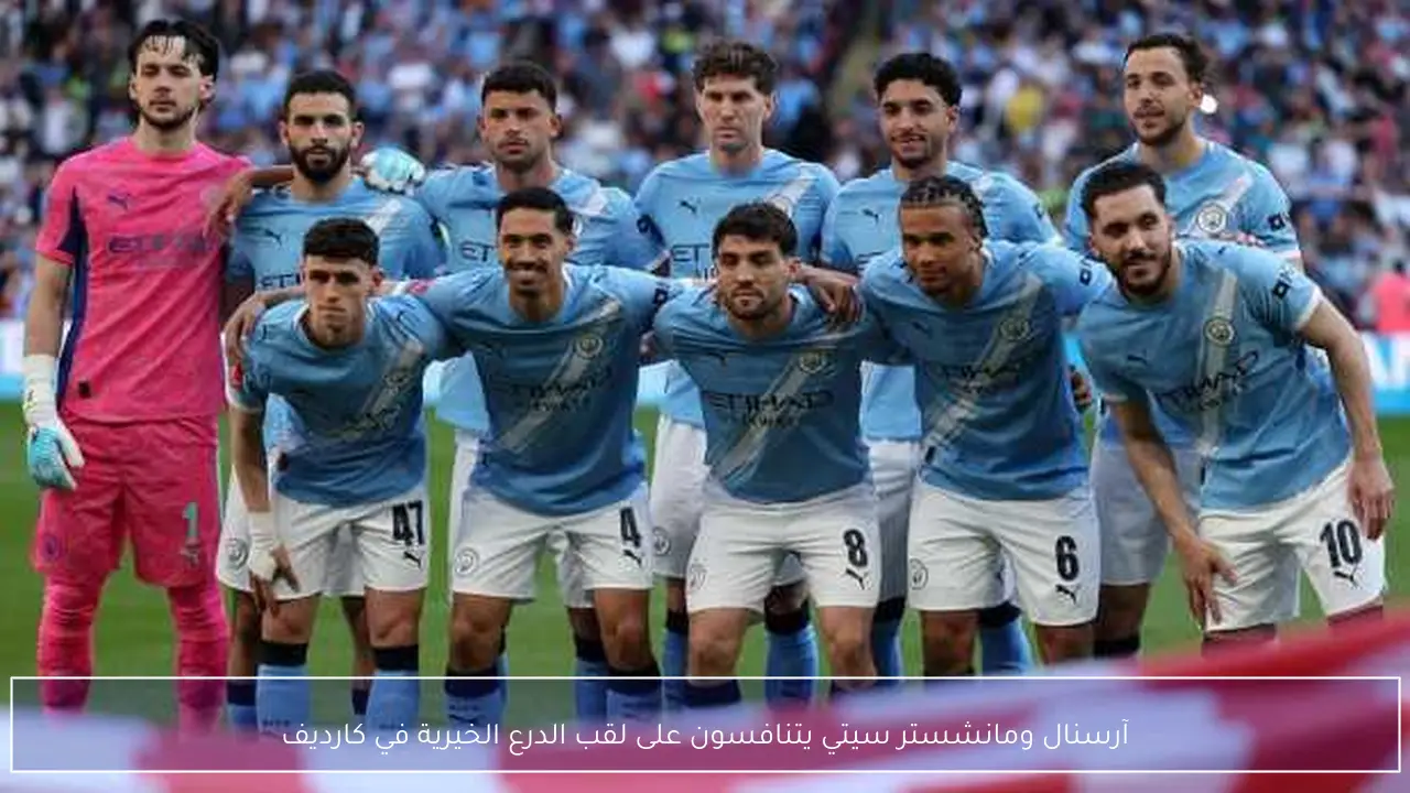 آرسنال ومانشستر سيتي يتنافسون على لقب الدرع الخيرية في كارديف