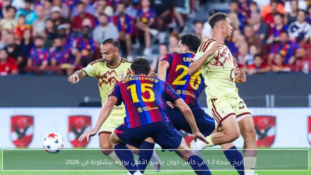 تاريخ نتيجة 2-1 في كأس خوان جامبر: الأهلي يواجه برشلونة في 2026