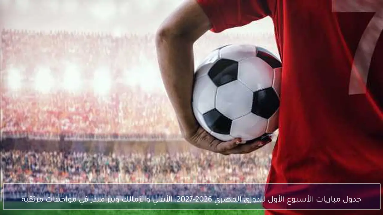 جدول مباريات الأسبوع الأول للدوري المصري 2026-2027: الأهلي والزمالك وبيراميدز في مواجهات مرتقبة