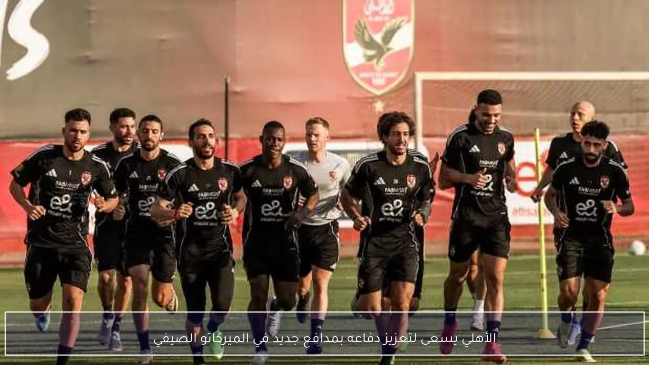الأهلي يسعى لتعزيز دفاعه بمدافع جديد في الميركاتو الصيفي