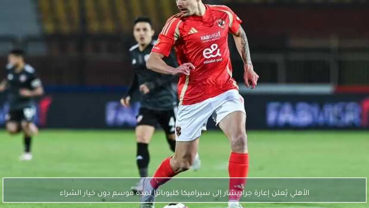 الأهلي يُعلن إعارة جراديشار إلى سيراميكا كليوباترا لمدة موسم دون خيار الشراء