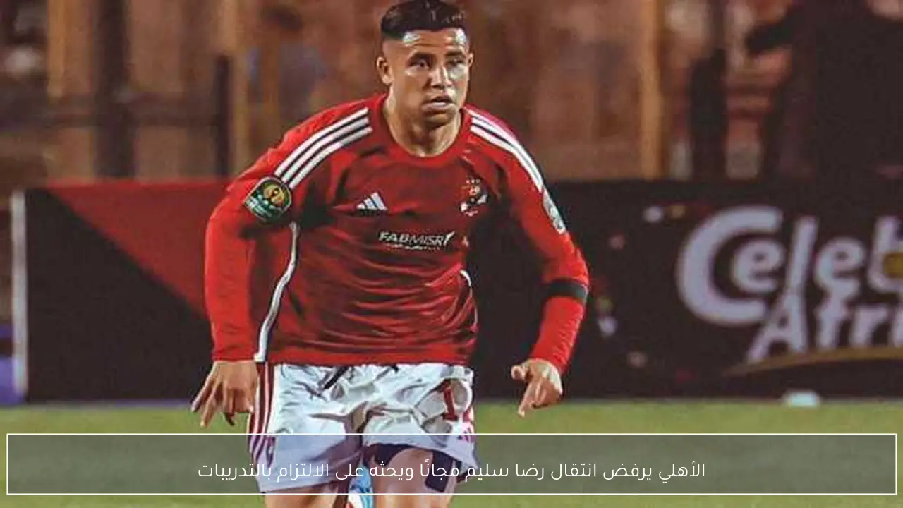 الأهلي يرفض انتقال رضا سليم مجانًا ويحثه على الالتزام بالتدريبات