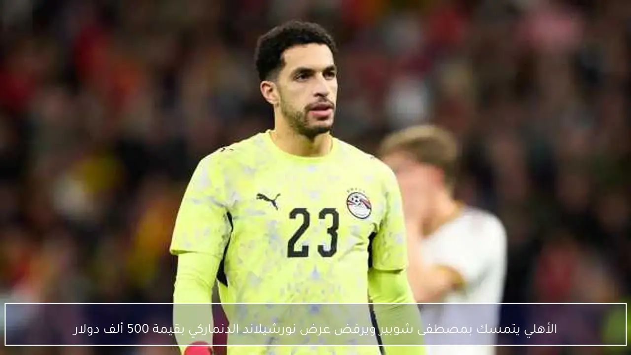 الأهلي يتمسك بمصطفى شوبير ويرفض عرض نورشيلاند الدنماركي بقيمة 500 ألف دولار