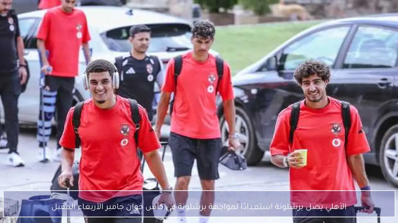 الأهلي يصل برشلونة استعدادًا لمواجهة برشلونة في كأس خوان جامبر الأربعاء المقبل