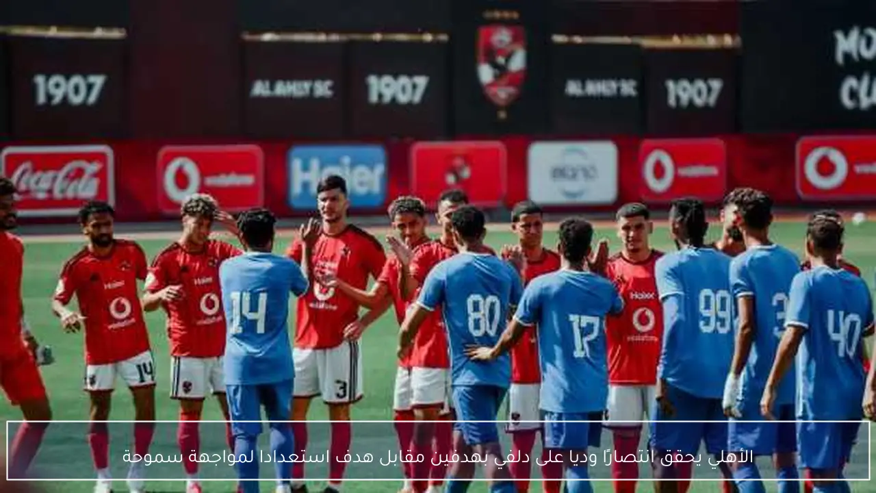 الأهلي يحقق انتصارًا وديا على دلفي بهدفين مقابل هدف استعدادا لمواجهة سموحة