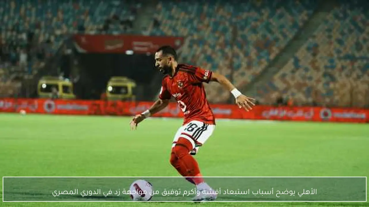 الأهلي يوضح أسباب استبعاد أفشة وأكرم توفيق من مواجهة زد في الدوري المصري