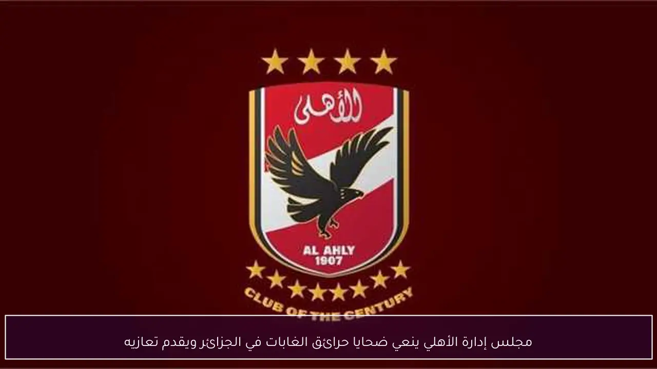 مجلس إدارة الأهلي ينعي ضحايا حرائق الغابات في الجزائر ويقدم تعازيه