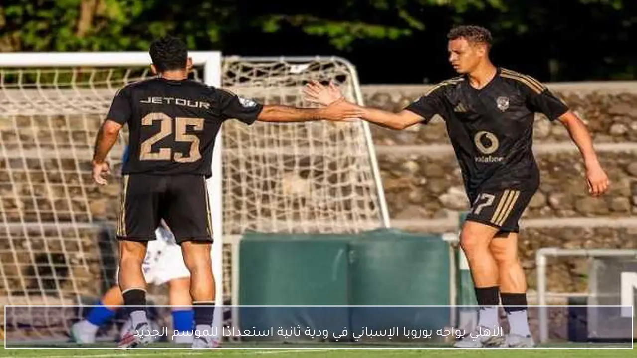 الأهلي يواجه يوروبا الإسباني في ودية ثانية استعدادًا للموسم الجديد