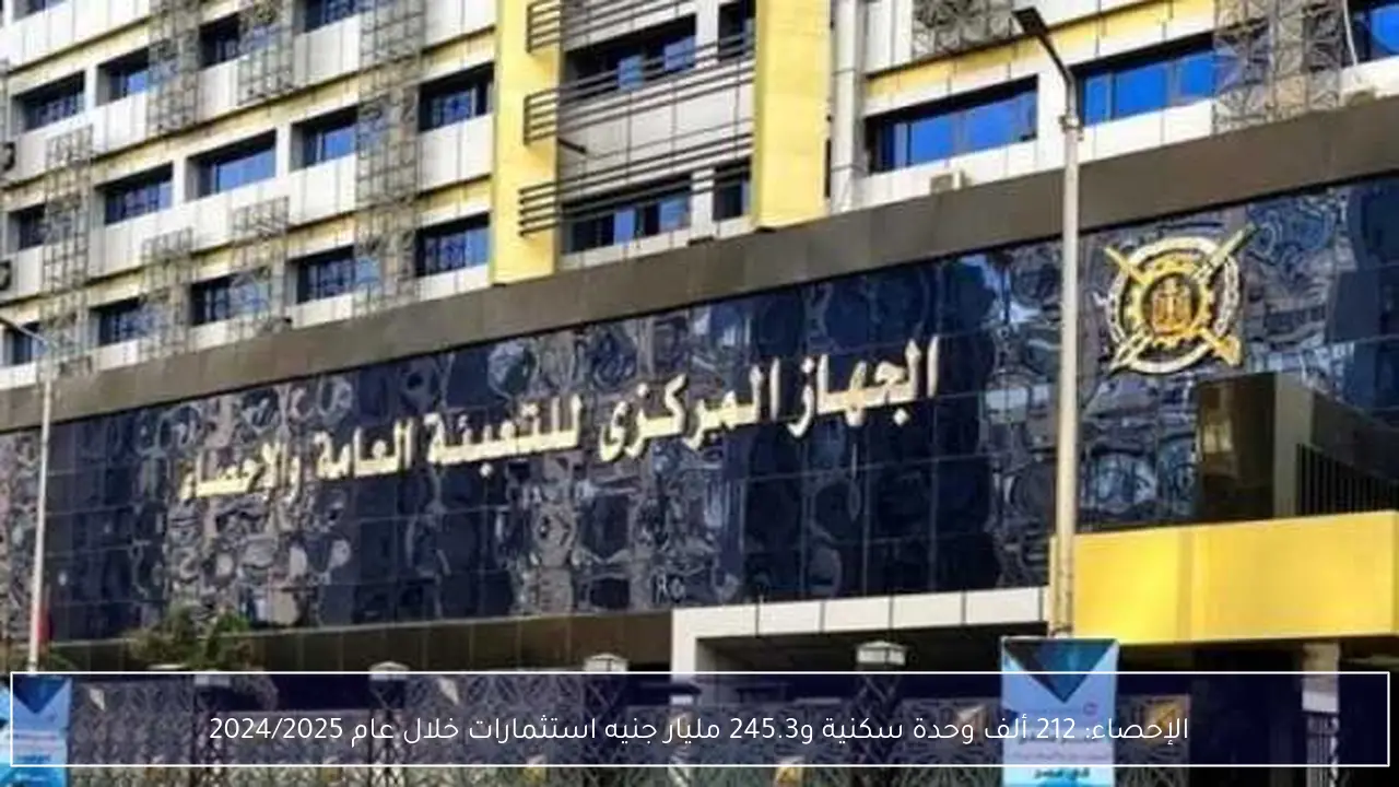 الإحصاء: 212 ألف وحدة سكنية و245.3 مليار جنيه استثمارات خلال عام 2024/2025