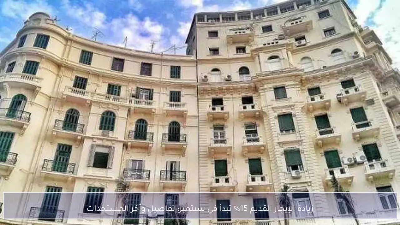 زيادة الإيجار القديم 15% تبدأ في سبتمبر: تفاصيل وآخر المستجدات