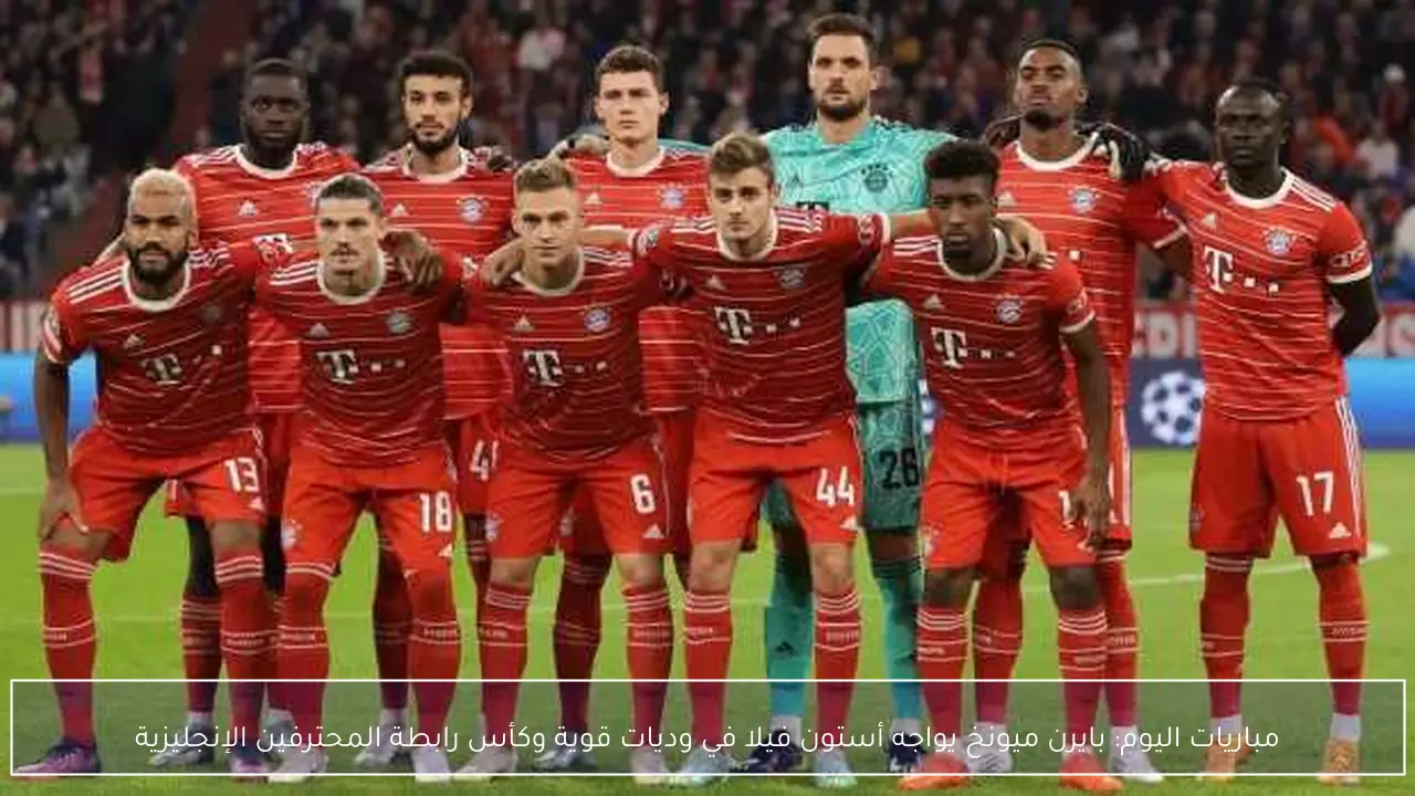 مباريات اليوم: بايرن ميونخ يواجه أستون فيلا في وديات قوية وكأس رابطة المحترفين الإنجليزية