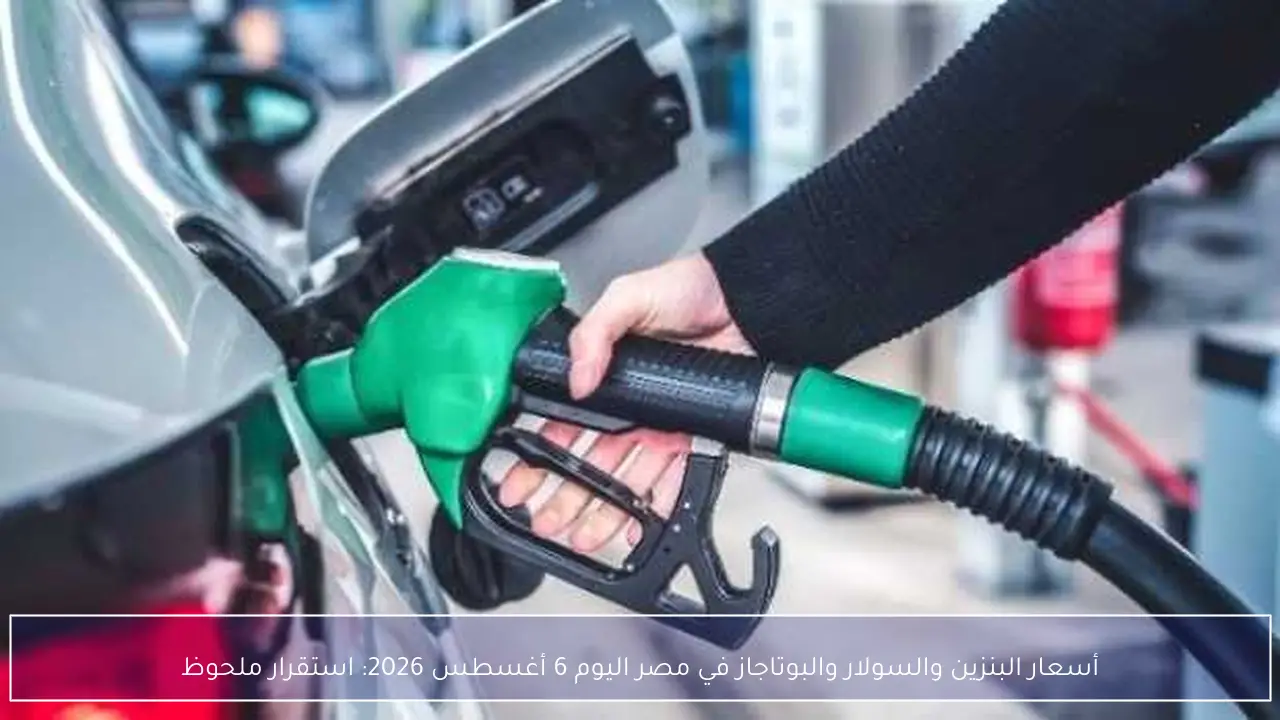 أسعار البنزين والسولار والبوتاجاز في مصر اليوم 6 أغسطس 2026: استقرار ملحوظ