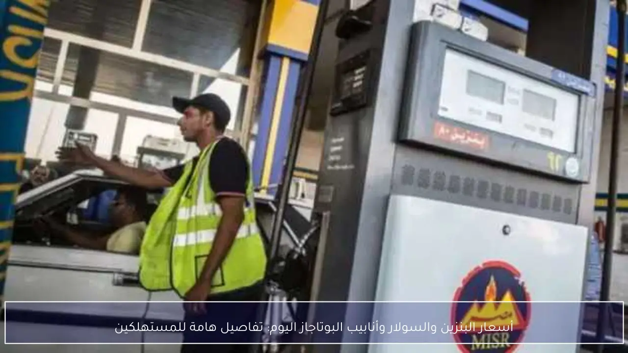 أسعار البنزين والسولار وأنابيب البوتاجاز اليوم: تفاصيل هامة للمستهلكين