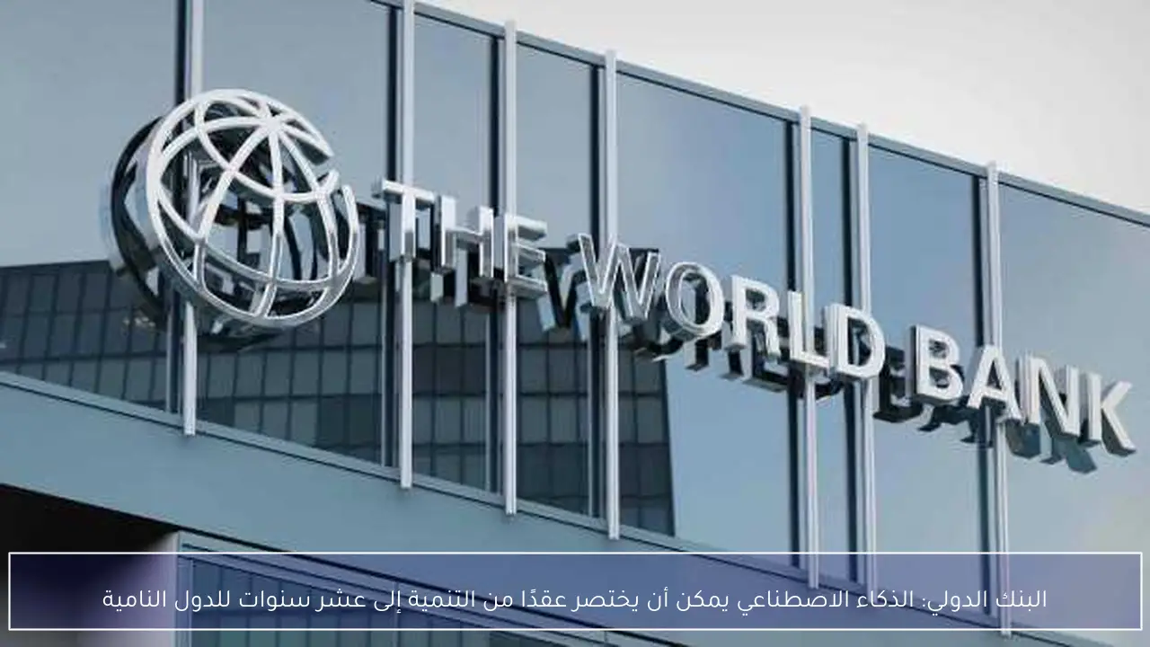البنك الدولي: الذكاء الاصطناعي يمكن أن يختصر عقدًا من التنمية إلى عشر سنوات للدول النامية