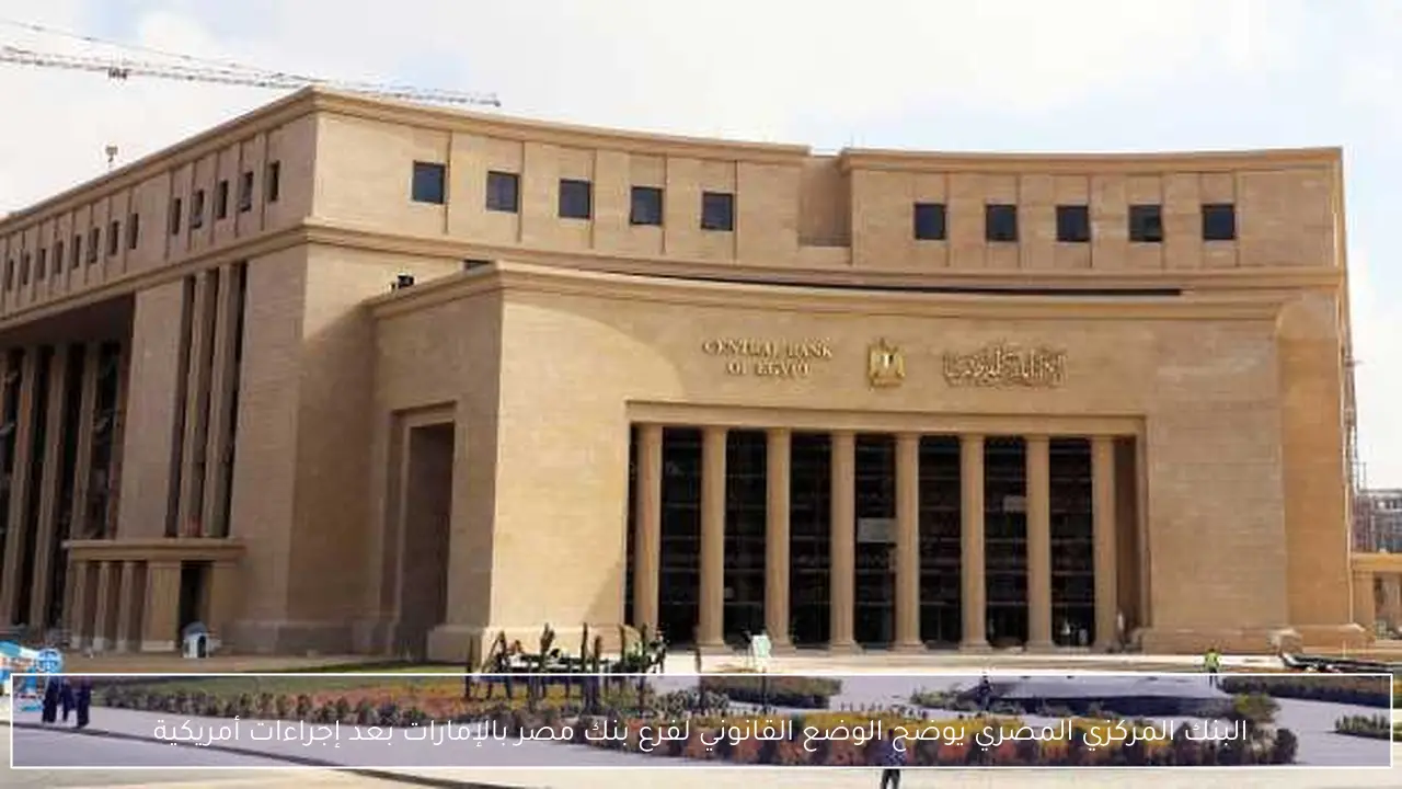 البنك المركزي المصري يوضح الوضع القانوني لفرع بنك مصر بالإمارات بعد إجراءات أمريكية