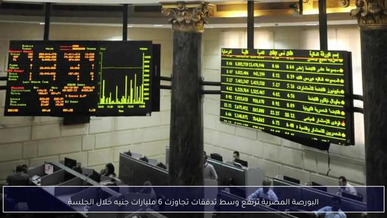 البورصة المصرية ترتفع وسط تدفقات تجاوزت 6 مليارات جنيه خلال الجلسة