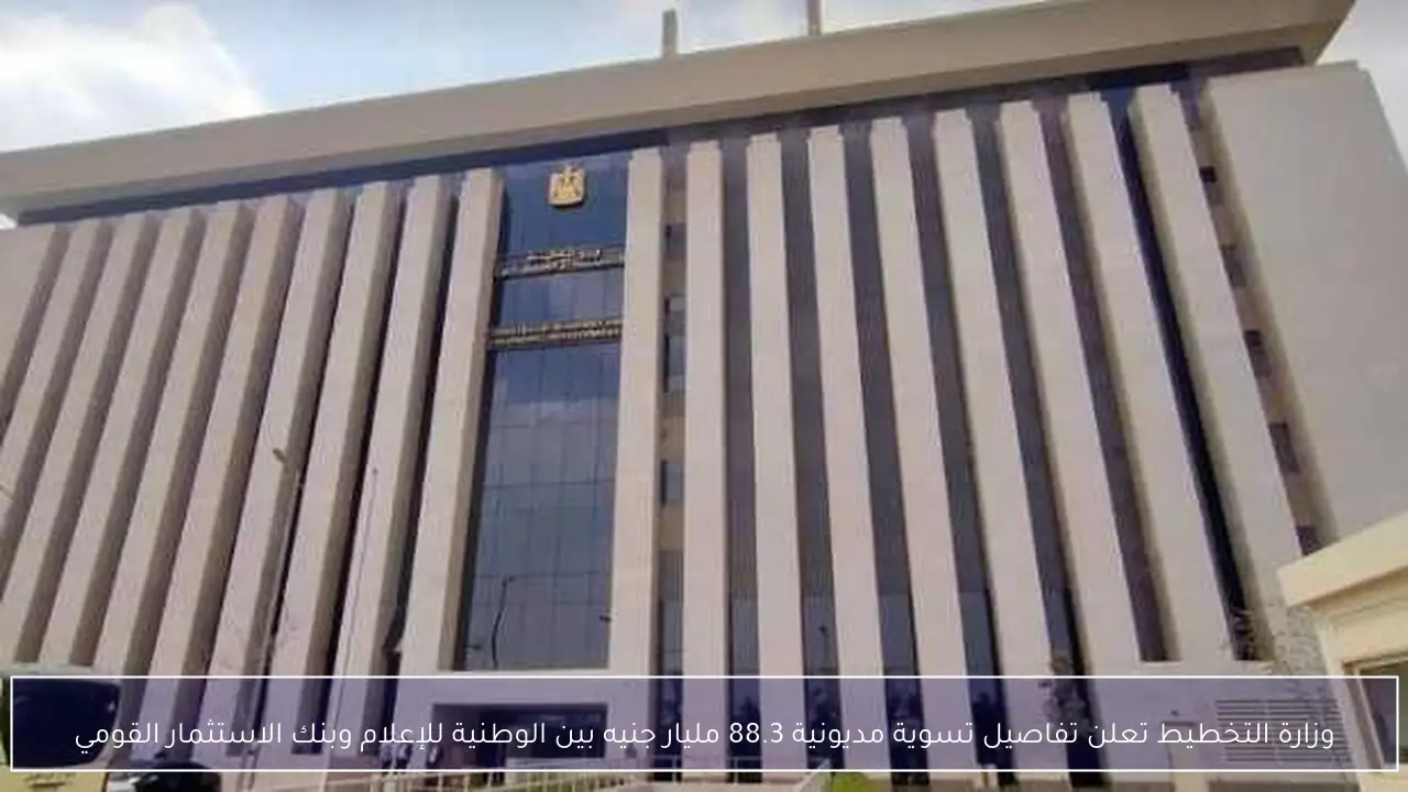 وزارة التخطيط تعلن تفاصيل تسوية مديونية 88.3 مليار جنيه بين الوطنية للإعلام وبنك الاستثمار القومي