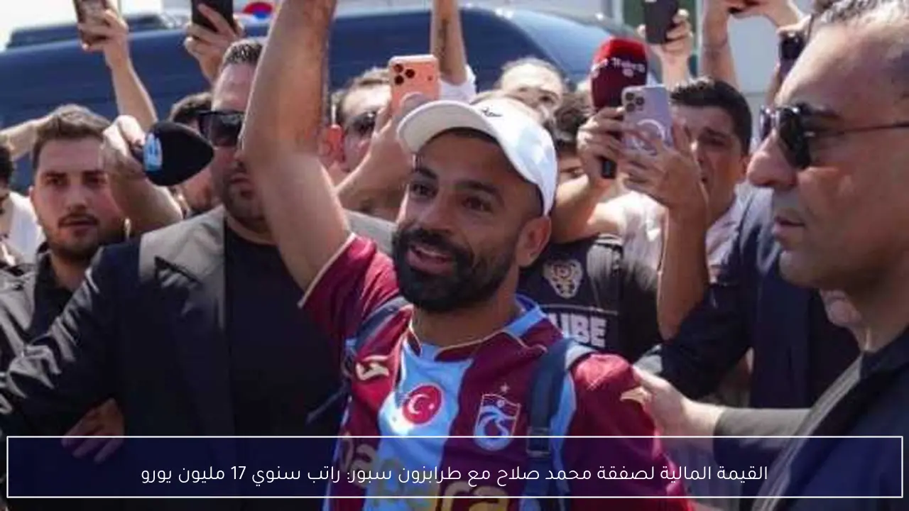 القيمة المالية لصفقة محمد صلاح مع طرابزون سبور: راتب سنوي 17 مليون يورو