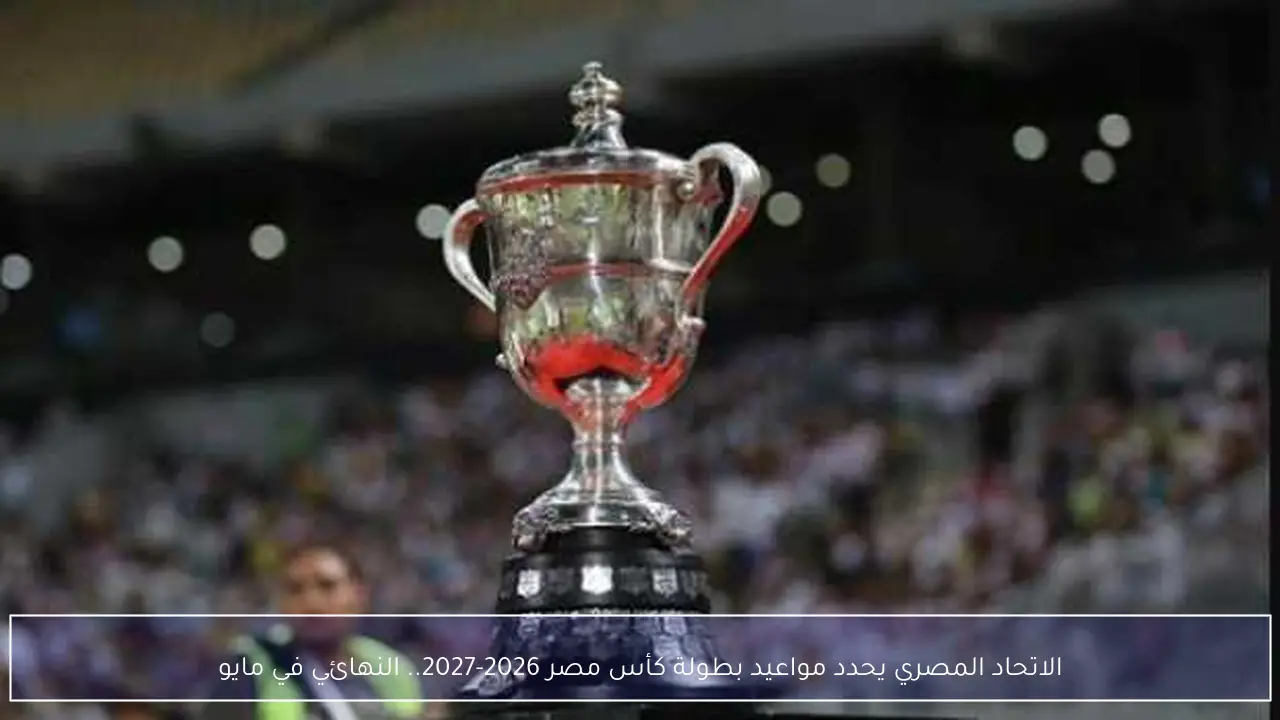 الاتحاد المصري يحدد مواعيد بطولة كأس مصر 2026-2027.. النهائي في مايو