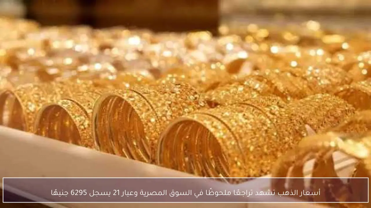 أسعار الذهب تشهد تراجعًا ملحوظًا في السوق المصرية وعيار 21 يسجل 6295 جنيهًا