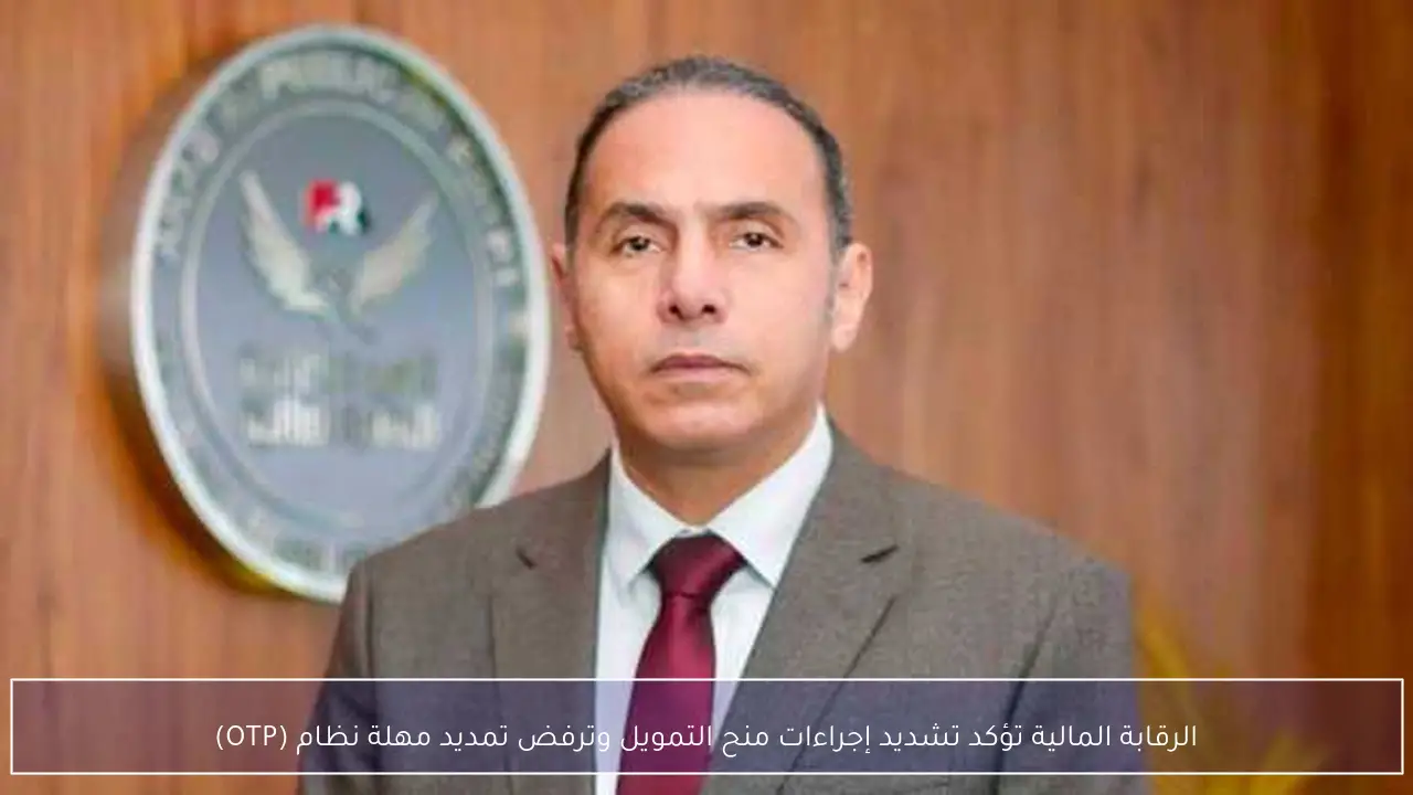 الرقابة المالية تؤكد تشديد إجراءات منح التمويل وترفض تمديد مهلة نظام (OTP)