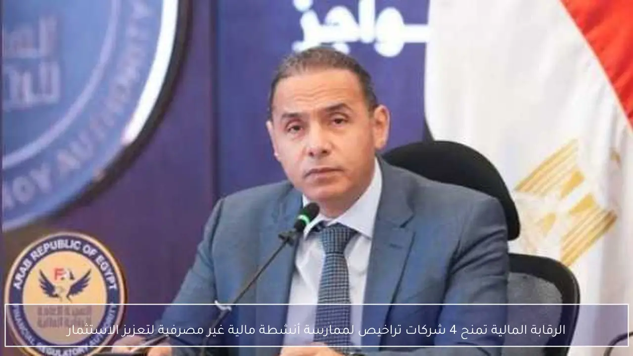 الرقابة المالية تمنح 4 شركات تراخيص لممارسة أنشطة مالية غير مصرفية لتعزيز الاستثمار