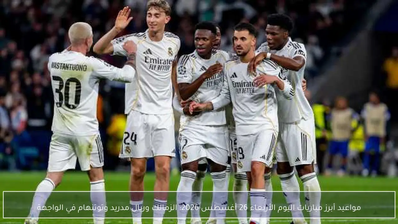 مواعيد أبرز مباريات اليوم الأربعاء 26 أغسطس 2026: الزمالك وريال مدريد وتوتنهام في الواجهة