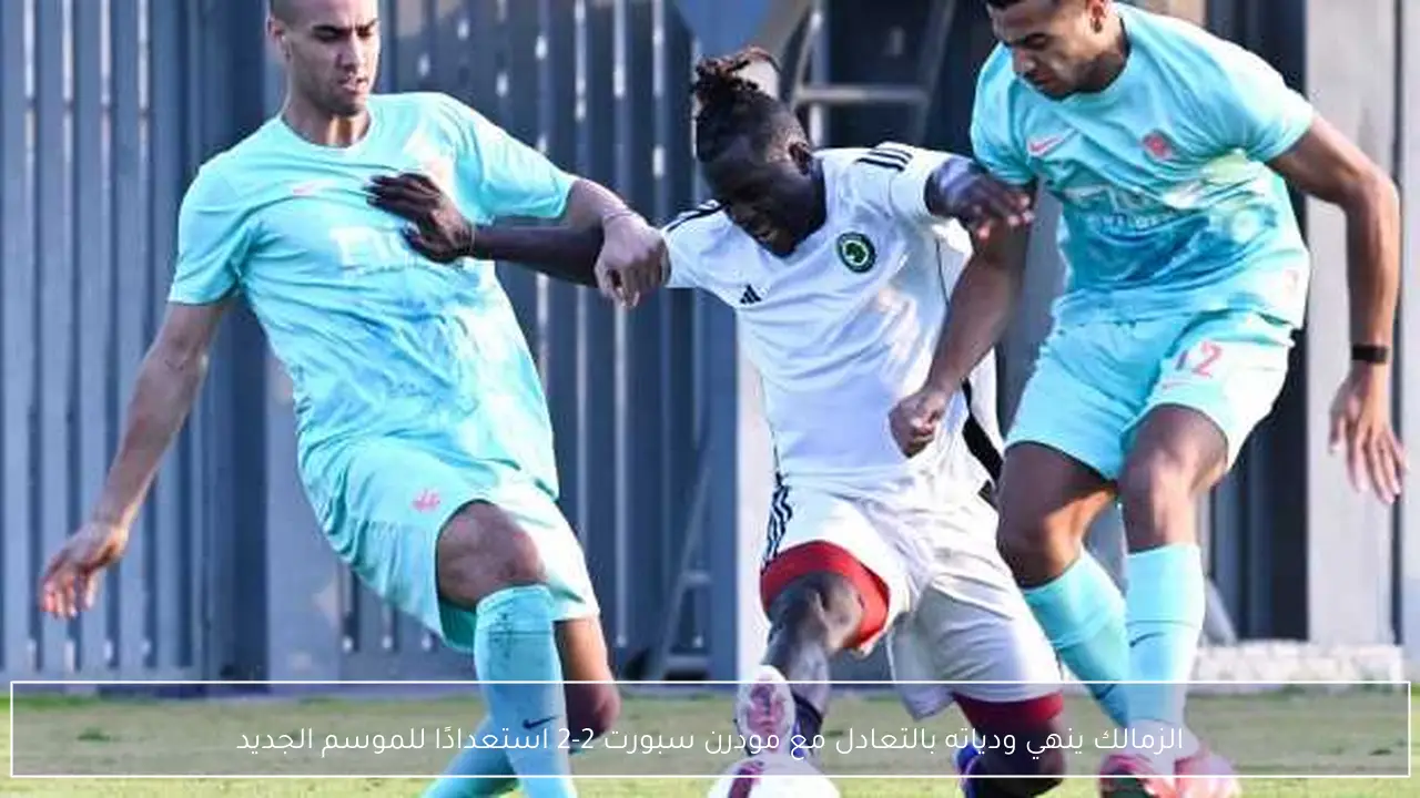 الزمالك ينهي ودياته بالتعادل مع مودرن سبورت 2-2 استعدادًا للموسم الجديد