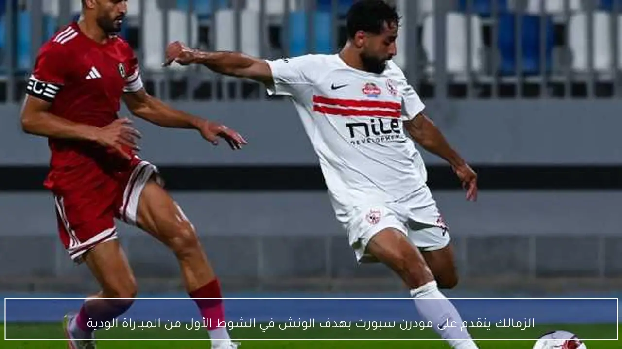 الزمالك يتقدم على مودرن سبورت بهدف الونش في الشوط الأول من المباراة الودية