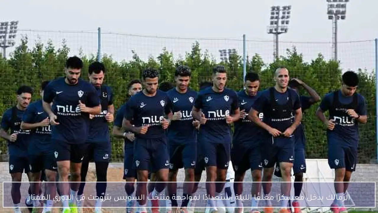 الزمالك يدخل معسكرًا مغلقًا الليلة استعدادًا لمواجهة منتخب السويس بتروجت في الدوري الممتاز