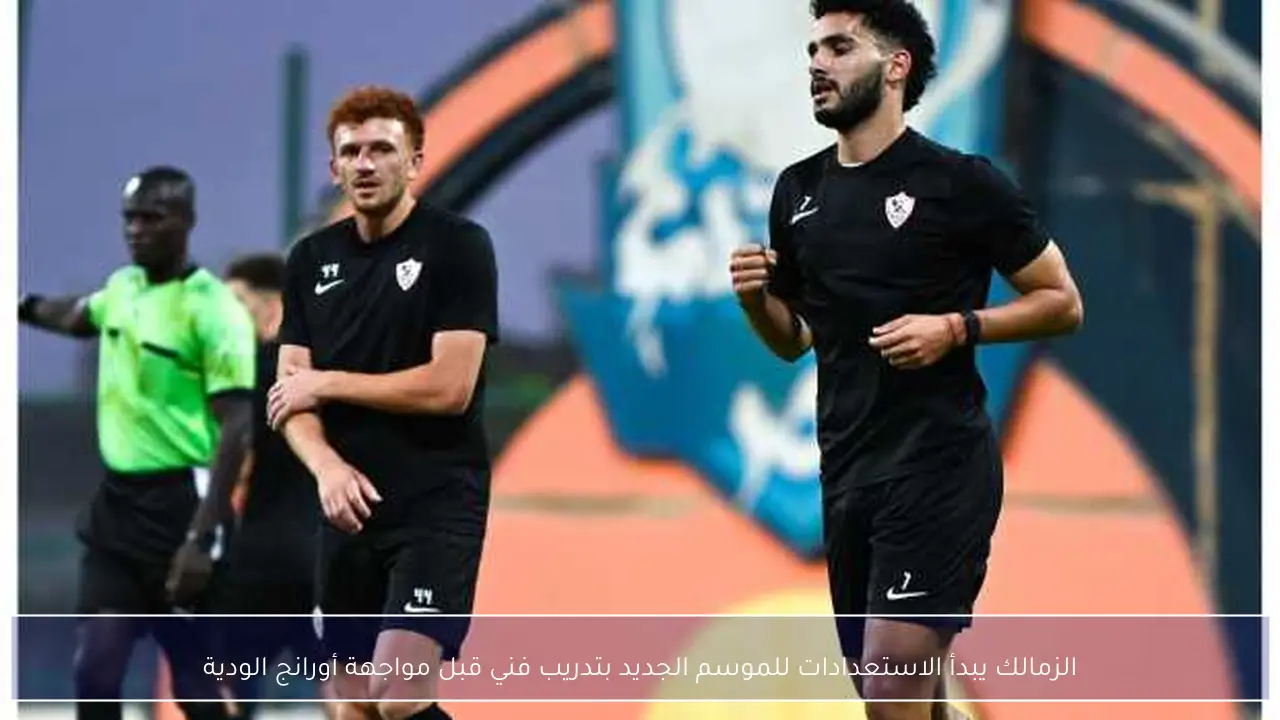 الزمالك يبدأ الاستعدادات للموسم الجديد بتدريب فني قبل مواجهة أورانج الودية