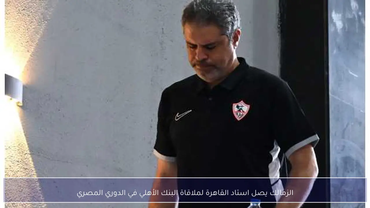 الزمالك يصل استاد القاهرة لملاقاة البنك الأهلي في الدوري المصري
