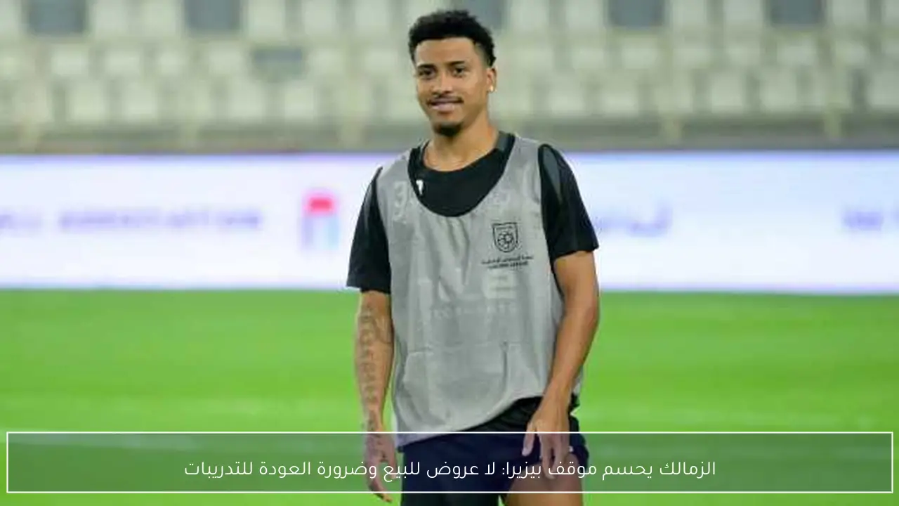 الزمالك يحسم موقف بيزيرا: لا عروض للبيع وضرورة العودة للتدريبات