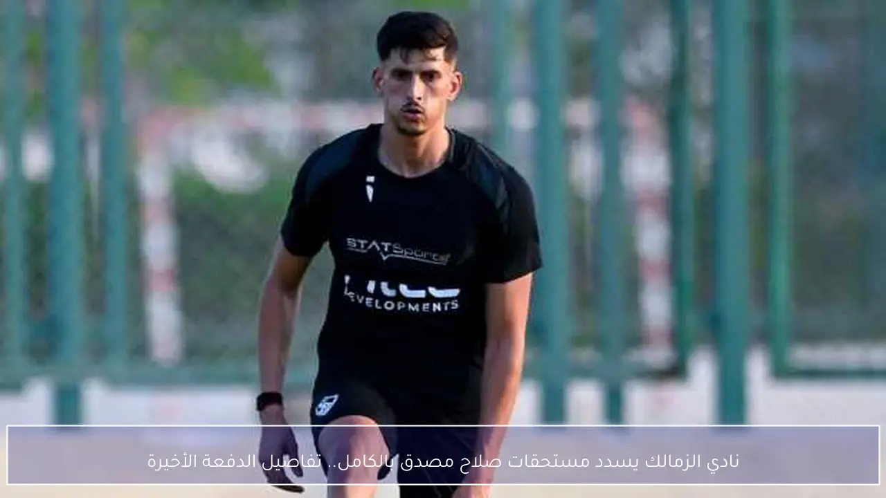 نادي الزمالك يسدد مستحقات صلاح مصدق بالكامل.. تفاصيل الدفعة الأخيرة