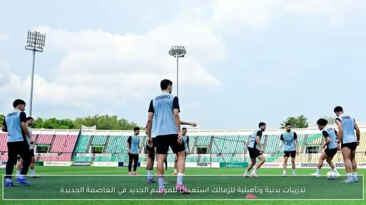تدريبات بدنية وتأهيلية للزمالك استعدادًا للموسم الجديد في العاصمة الجديدة
