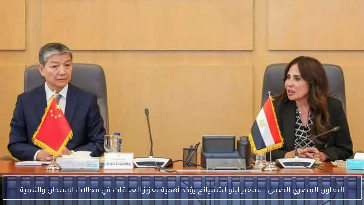 التعاون المصري الصيني: السفير لياو ليتشيانج يؤكد أهمية تعزيز العلاقات في مجالات الإسكان والتنمية